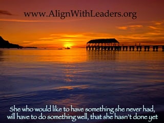She who would like to have something she never had, will have to do something well, that she hasn’t done yet www.AlignWithLeaders.org 