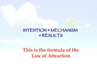 INTENTION + MECHANISM  = RESULTS This is the formula of the Law of Attraction 
