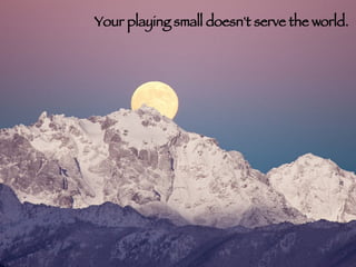 Your playing small doesn't serve the world.  