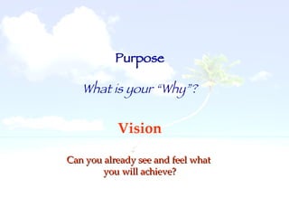 Purpose What is your “Why”? Vision Can you already see and feel what  you will achieve? 