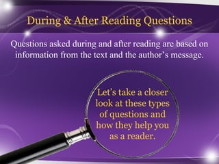 During & After Reading Questions
Questions asked during and after reading are based on
information from the text and the author’s message.

Let’s take a closer
look at these types
of questions and
how they help you
as a reader.

 