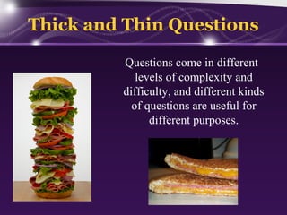 Thick and Thin Questions
Questions come in different
levels of complexity and
difficulty, and different kinds
of questions are useful for
different purposes.

 