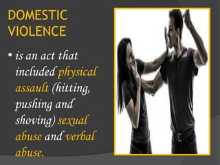 DOMESTIC
VIOLENCE
• is an act that
included physical
assault (hitting,
pushing and
shoving) sexual
abuse and verbal
abuse.
 