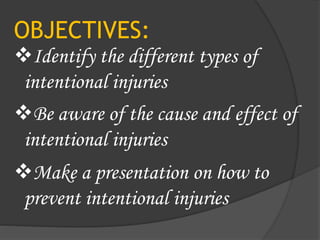 OBJECTIVES:
Identify the different types of
intentional injuries
Be aware of the cause and effect of
intentional injuries
Make a presentation on how to
prevent intentional injuries
 