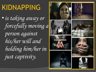 KIDNAPPING
•is taking away or
forcefully moving a
person against
his/her will and
holding him/her in
just captivity.
 