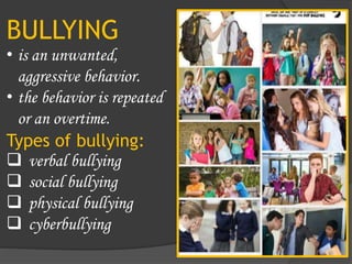 BULLYING
• is an unwanted,
aggressive behavior.
• the behavior is repeated
or an overtime.
Types of bullying:
 verbal bullying
 social bullying
 physical bullying
 cyberbullying
 
