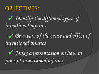 OBJECTIVES:
Identify the different types of
intentional injuries
Be aware of the cause and effect of
intentional injuries
Make a presentation on how to
prevent intentional injuries
 