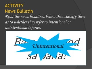 ACTIVITY
News Bulletin
Read the news headlines below then classify them
as to whether they refer to intentional or
unintentional injuries.
Bata, nalunod
sa baha!
Unintentional
 