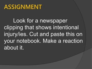 ASSIGNMENT
Look for a newspaper
clipping that shows intentional
injury/ies. Cut and paste this on
your notebook. Make a reaction
about it.
 