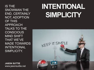 IS THE
SNOWMAN THE
END, CERTAINLY
NOT, ADOPTION
OF THIS
APPROACH
TALKS TO THE
CONSCIOUS
MIND SHIFT
THAT WE’VE
MADE TOWARDS
INTENTIONAL
SIMPLICITY.
JASON SUTTIE
www.jasonsuttie.net
INTENTIONAL
SIMPLICITY
 
