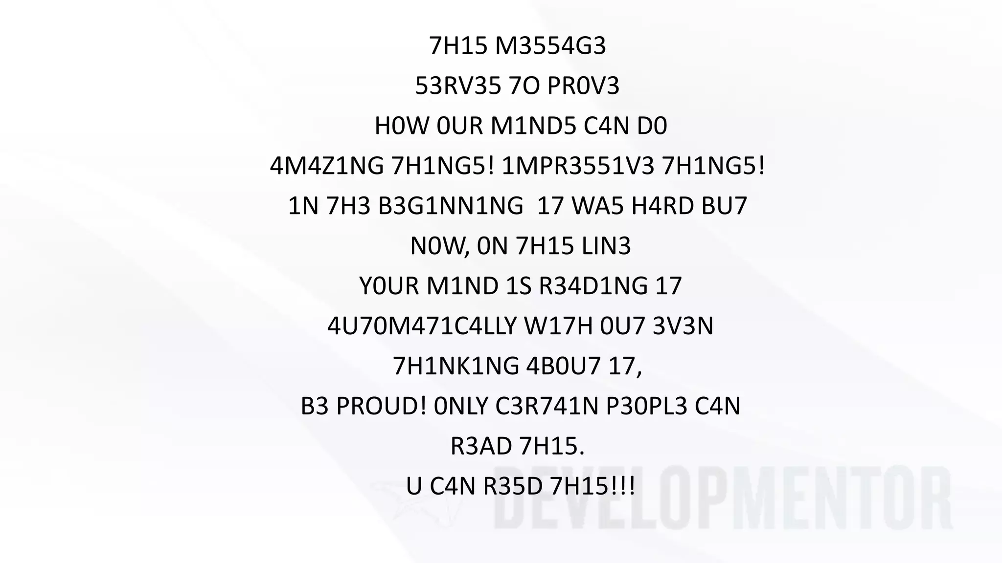7H15 M3554G3
53RV35 7O PR0V3
H0W 0UR M1ND5 C4N D0
4M4Z1NG 7H1NG5! 1MPR3551V3 7H1NG5!
1N 7H3 B3G1NN1NG 17 WA5 H4RD BU7
N0W, 0N 7H15 LIN3
Y0UR M1ND 1S R34D1NG 17
4U70M471C4LLY W17H 0U7 3V3N
7H1NK1NG 4B0U7 17,
B3 PROUD! 0NLY C3R741N P30PL3 C4N
R3AD 7H15.
U C4N R35D 7H15!!!
 