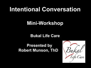 Intentional Conversation
Mini-Workshop
Bukal Life Care
Presented by
Robert Munson, ThD

 