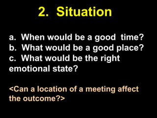 2. Situation
a. When would be a good time?
b. What would be a good place?
c. What would be the right
emotional state?
<Can a location of a meeting affect
the outcome?>

 