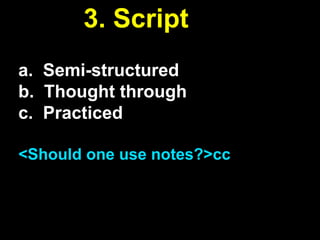 3. Script
a. Semi-structured
b. Thought through
c. Practiced
<Should one use notes?>cc

 