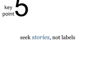 key
point5
seek stories, not labels
 