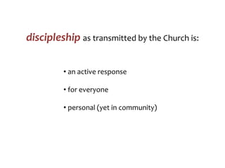 discipleship as transmitted by the Church is:
• an active response
• for everyone
• personal (yet in community)
 