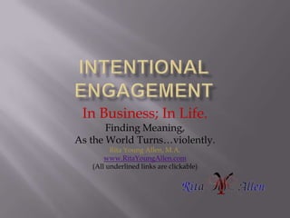 Intentional engagement In Business; In Life. Finding Meaning, As the World Turns…violently. Rita Young Allen, M.A. www.RitaYoungAllen.com (All underlined links are clickable) 