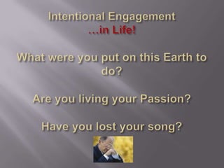 Intentional Engagement…in Life! What were you put on this Earth to do?Are you living your Passion?Have you lost your song?...