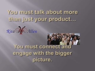 You must talk about more than just your product…You must connect and engage with the bigger picture.<br />