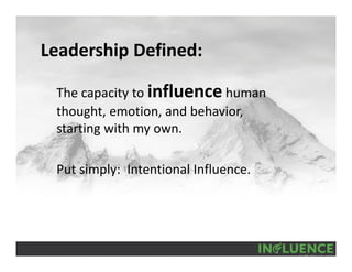 Leadership Defined:
The capacity to influence human 
thought, emotion, and behavior, 
starting with my own.
Put simply:  Intentional Influence.
 