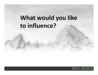 What would you like 
to influence?
 