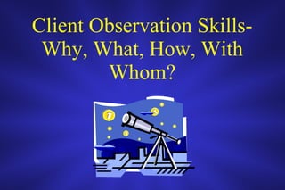 Client Observation Skills- Why, What, How, With Whom? 