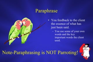 Paraphrase You feedback to the client the essence of what has just been said. You use some of your own words and the key important words the client used. Note-Paraphrasing is NOT Parroting! 