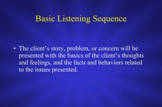 Basic Listening Sequence The client’s story, problem, or concern will be presented with the basics of the client’s thoughts and feelings, and the facts and behaviors related to the issues presented.  