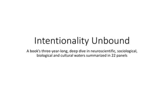 Intentionality Unbound
A book’s three-year-long, deep dive in neuroscientific, sociological,
biological and cultural waters summarized in 22 panels
 