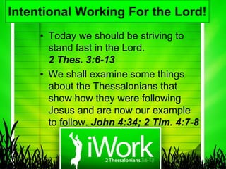 Intentional Working For the Lord!
     • Today we should be striving to
       stand fast in the Lord.
       2 Thes. 3:6-13
     • We shall examine some things
       about the Thessalonians that
       show how they were following
       Jesus and are now our example
       to follow. John 4:34; 2 Tim. 4:7-8
 