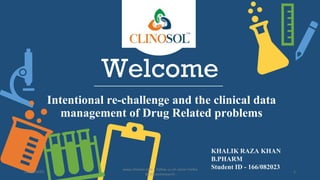 Welcome
Intentional re-challenge and the clinical data
management of Drug Related problems
KHALIK RAZA KHAN
B.PHARM
Student ID - 166/082023
24/08/2023
www.clinosol.com | follow us on social media
@clinosolresearch
1
 