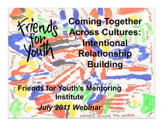 Coming Together
                                  Across Cultures:
                                     Intentional
                                    Relationship
   Transforming lives through  
    the power of mentoring 
                                      Building

Friends for Youth’s Mentoring
           Institute
      July 2011 Webinar
 