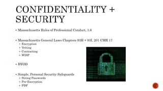  Massachusetts Rules of Professional Conduct, 1.6 
 Massachusetts General Laws Chapters 93H + 93I, 201 CMR 17 
 Encryption 
 Vetting 
 Contracting 
 WISP 
 BYOD 
 Simple, Personal Security Safeguards 
 Strong Passwords 
 Pre-Encryption 
 PDF 
 