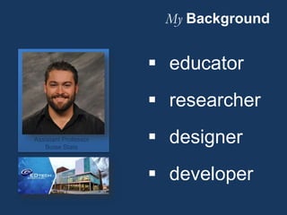 My Background
Assistant Professor
Boise State
 educator
 researcher
 designer
 developer
 