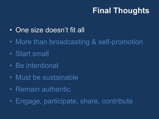Final Thoughts
• One size doesn’t fit all
• More than broadcasting & self-promotion
• Start small
• Be intentional
• Must be sustainable
• Remain authentic
• Engage, participate, share, contribute
 