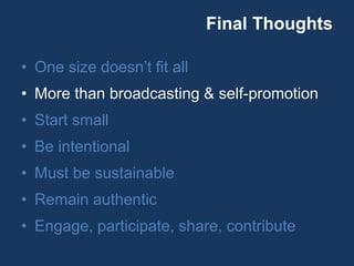 Final Thoughts
• One size doesn’t fit all
• More than broadcasting & self-promotion
• Start small
• Be intentional
• Must be sustainable
• Remain authentic
• Engage, participate, share, contribute
 