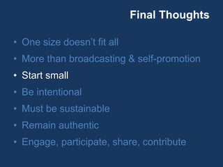 Final Thoughts
• One size doesn’t fit all
• More than broadcasting & self-promotion
• Start small
• Be intentional
• Must be sustainable
• Remain authentic
• Engage, participate, share, contribute
 