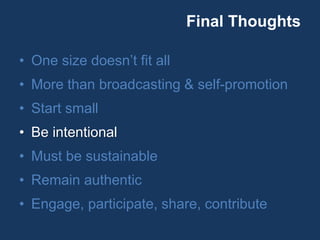 Final Thoughts
• One size doesn’t fit all
• More than broadcasting & self-promotion
• Start small
• Be intentional
• Must be sustainable
• Remain authentic
• Engage, participate, share, contribute
 