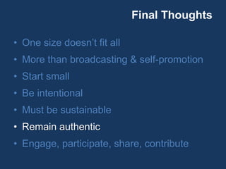 Final Thoughts
• One size doesn’t fit all
• More than broadcasting & self-promotion
• Start small
• Be intentional
• Must be sustainable
• Remain authentic
• Engage, participate, share, contribute
 