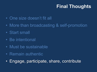 Final Thoughts
• One size doesn’t fit all
• More than broadcasting & self-promotion
• Start small
• Be intentional
• Must be sustainable
• Remain authentic
• Engage, participate, share, contribute
 