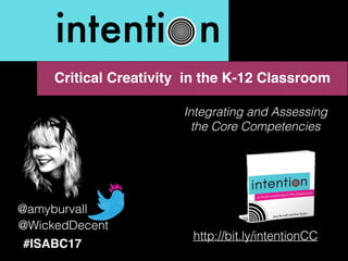 @amyburvall
@WickedDecent
Integrating and Assessing
the Core Competencies
#ISABC17
Critical Creativity in the K-12 Classroom
http://bit.ly/intentionCC
 