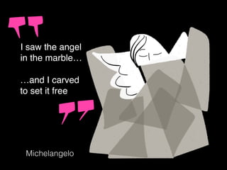 I saw the angel
in the marble…
Michelangelo
…and I carved
to set it free
 