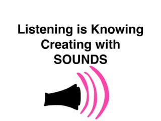 Listening is Knowing
Creating with
SOUNDS
 