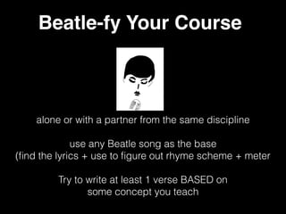 Beatle-fy Your Course
alone or with a partner from the same discipline
use any Beatle song as the base
(ﬁnd the lyrics + use to ﬁgure out rhyme scheme + meter
Try to write at least 1 verse BASED on
some concept you teach
 