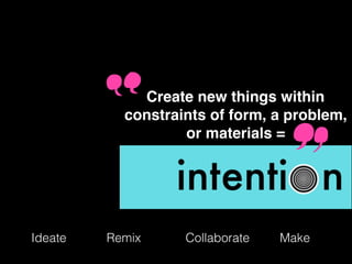 Ideate MakeRemix Collaborate
Create new things within
constraints of form, a problem,
or materials =
 