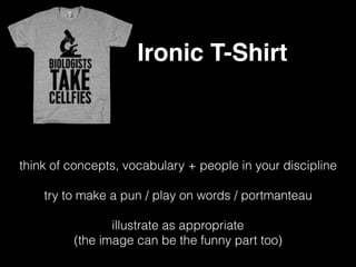 Ironic T-Shirt
think of concepts, vocabulary + people in your discipline
try to make a pun / play on words / portmanteau
illustrate as appropriate
(the image can be the funny part too)
 