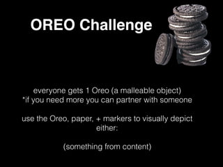 OREO Challenge
everyone gets 1 Oreo (a malleable object)
*if you need more you can partner with someone
use the Oreo, paper, + markers to visually depict
either:
(something from content)
 