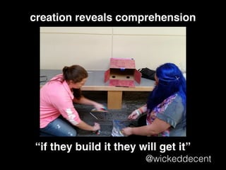 “if they build it they will get it”
@wickeddecent
creation reveals comprehension
 