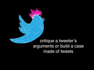 critique a tweeter’s
arguments or build a case
made of tweets
 