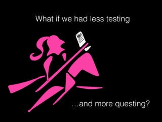 What if we had less testing
…and more questing?
 